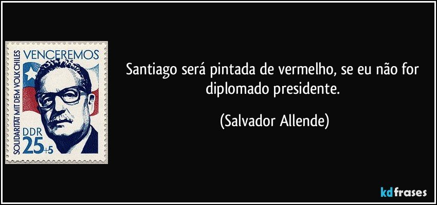 Santiago será pintada de vermelho, se eu não for diplomado presidente. (Salvador Allende)