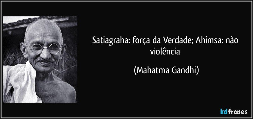 Satiagraha: força da Verdade; Ahimsa: não violência (Mahatma Gandhi)