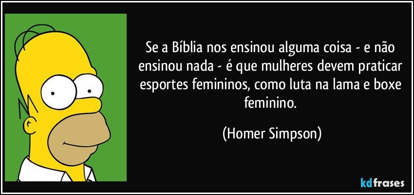 Se a Bíblia nos ensinou alguma coisa - e não ensinou nada - é que mulheres devem praticar esportes femininos, como luta na lama e boxe feminino. (Homer Simpson)