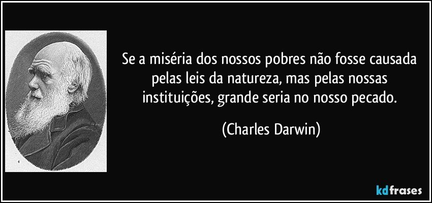 Se a miséria dos nossos pobres não fosse causada pelas leis da natureza, mas pelas nossas instituições, grande seria no nosso pecado. (Charles Darwin)