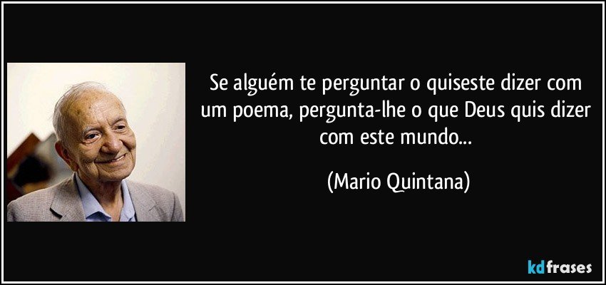 Se alguém te perguntar o quiseste dizer com um poema, pergunta-lhe o que Deus quis dizer com este mundo... (Mario Quintana)