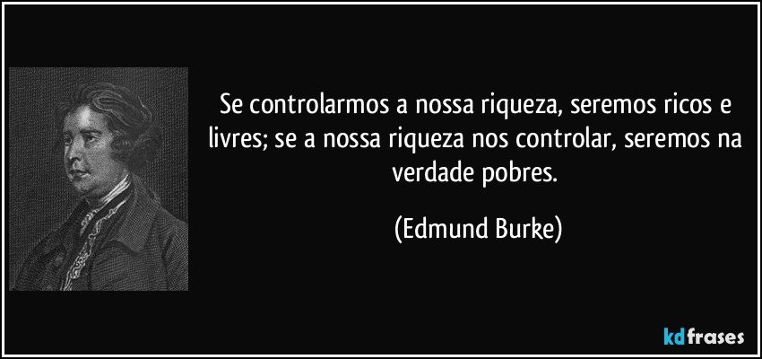 Se controlarmos a nossa riqueza, seremos ricos e livres; se a nossa riqueza nos controlar, seremos na verdade pobres. (Edmund Burke)