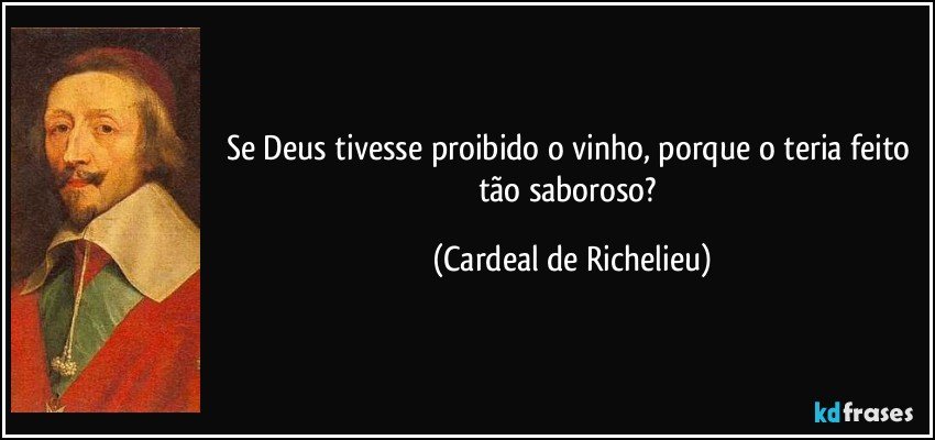 Se Deus tivesse proibido o vinho, porque o teria feito tão saboroso? (Cardeal de Richelieu)