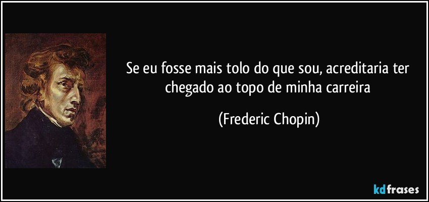 Se eu fosse mais tolo do que sou, acreditaria ter chegado ao topo de minha carreira (Frederic Chopin)