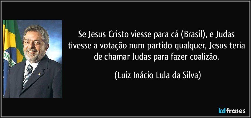 Se Jesus Cristo viesse para cá (Brasil), e Judas tivesse a votação num partido qualquer, Jesus teria de chamar Judas para fazer coalizão. (Luiz Inácio Lula da Silva)