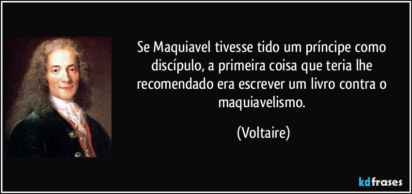 Se Maquiavel tivesse tido um príncipe como discípulo, a primeira coisa que teria lhe recomendado era escrever um livro contra o maquiavelismo. (Voltaire)
