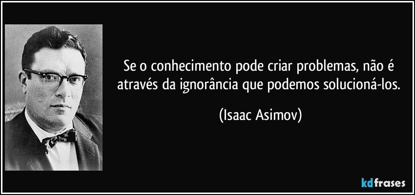 Se o conhecimento pode criar problemas, não é através da ignorância que podemos solucioná-los. (Isaac Asimov)