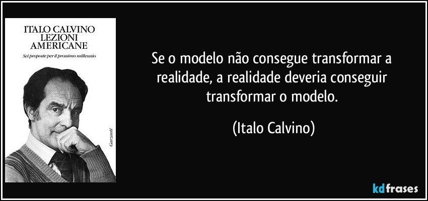 Se o modelo não consegue transformar a realidade, a realidade deveria conseguir transformar o modelo. (Italo Calvino)