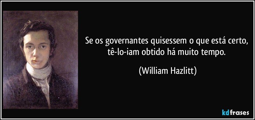Se os governantes quisessem o que está certo, tê-lo-iam obtido há muito tempo. (William Hazlitt)