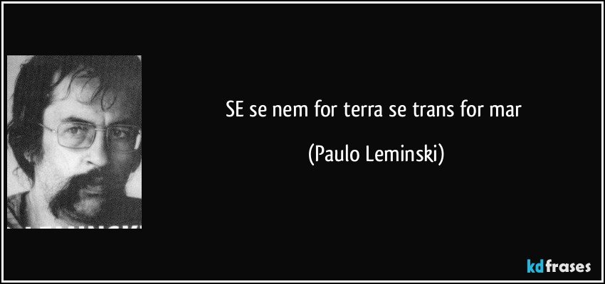 SE se nem for terra se trans for mar (Paulo Leminski)