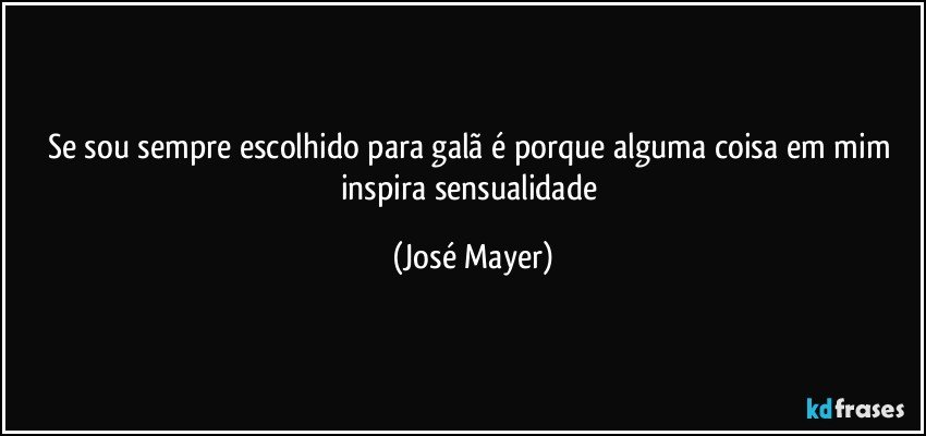 Se sou sempre escolhido para galã é porque alguma coisa em mim inspira sensualidade (José Mayer)