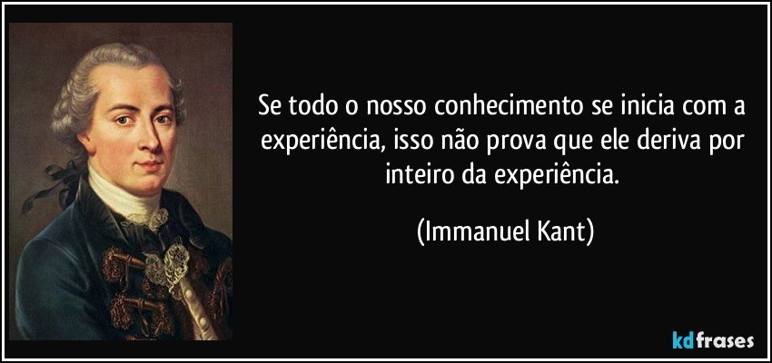 Se todo o nosso conhecimento se inicia com a experiência, isso não prova que ele deriva por inteiro da experiência. (Immanuel Kant)