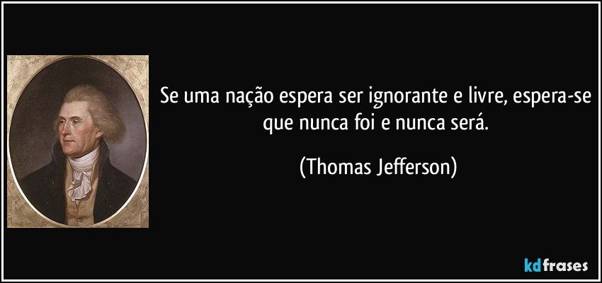 Se uma nação espera ser ignorante e livre, espera-se que nunca foi e nunca será. (Thomas Jefferson)