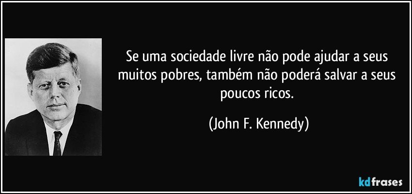 Se uma sociedade livre não pode ajudar a seus muitos pobres, também não poderá salvar a seus poucos ricos. (John F. Kennedy)