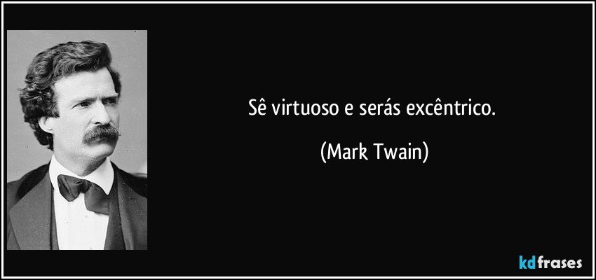 Sê virtuoso e serás excêntrico. (Mark Twain)