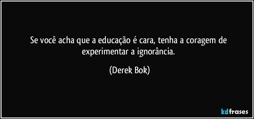 Se você acha que a educação é cara, tenha a coragem de experimentar a ignorância. (Derek Bok)