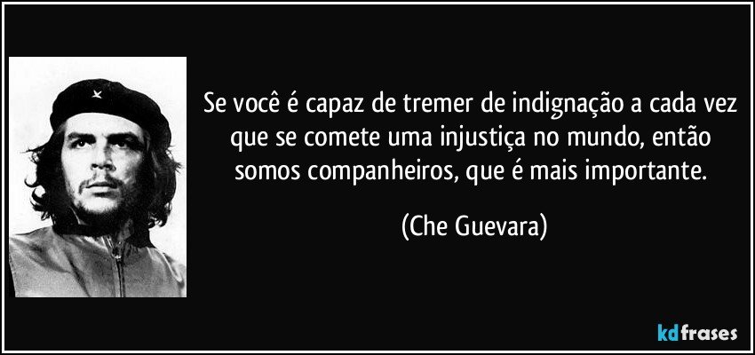 Se você é capaz de tremer de indignação a cada vez que se comete uma injustiça no mundo, então somos companheiros, que é mais importante. (Che Guevara)