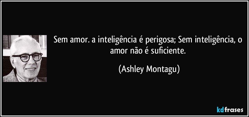 Sem amor. a inteligência é perigosa; Sem inteligência, o amor não é suficiente. (Ashley Montagu)
