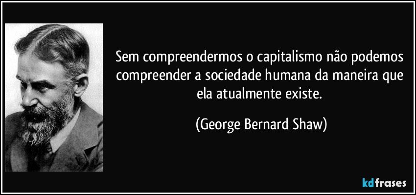 Sem compreendermos o capitalismo não podemos compreender a sociedade humana da maneira que ela atualmente existe. (George Bernard Shaw)