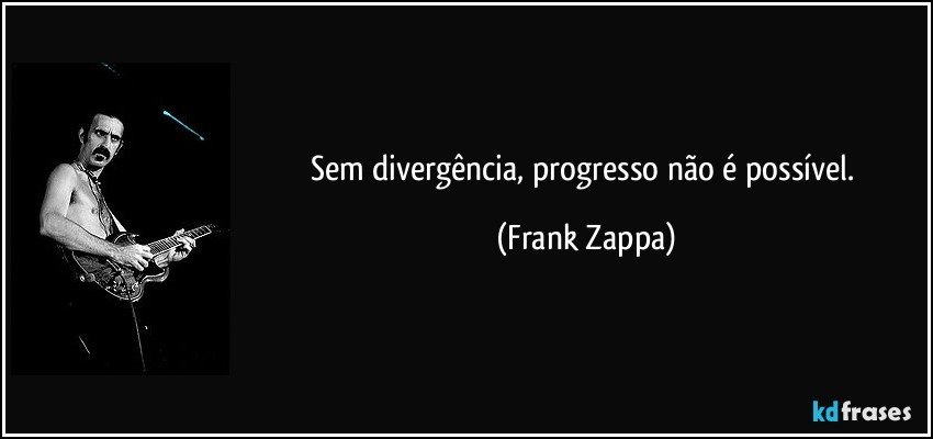Sem divergência, progresso não é possível. (Frank Zappa)