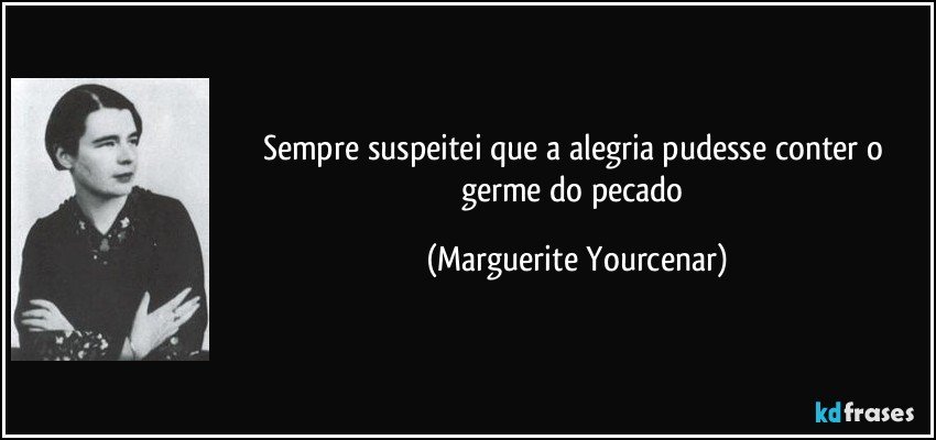 Sempre suspeitei que a alegria pudesse conter o germe do pecado (Marguerite Yourcenar)