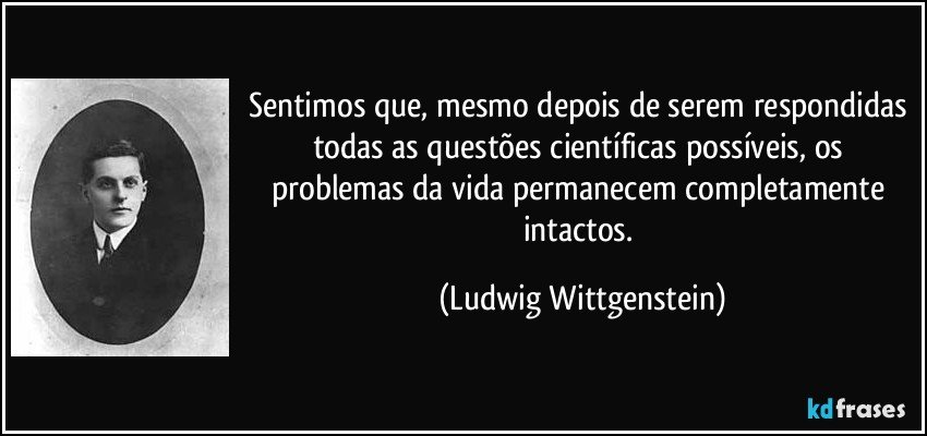 Sentimos que, mesmo depois de serem respondidas todas as questões científicas possíveis, os problemas da vida permanecem completamente intactos. (Ludwig Wittgenstein)
