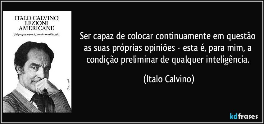 Ser capaz de colocar continuamente em questão as suas próprias opiniões - esta é, para mim, a condição preliminar de qualquer inteligência. (Italo Calvino)