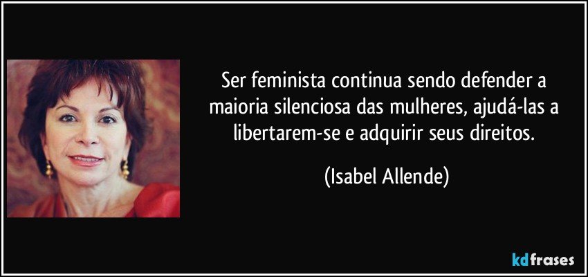 Ser feminista continua sendo defender a maioria silenciosa das mulheres, ajudá-las a libertarem-se e adquirir seus direitos. (Isabel Allende)