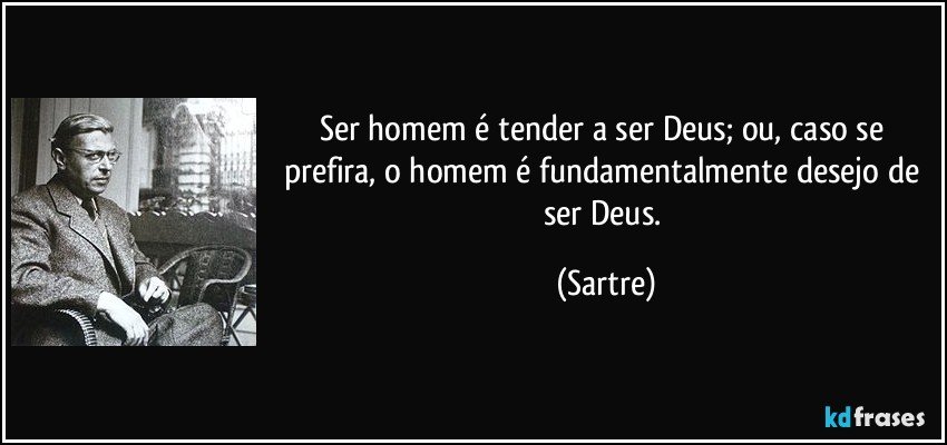 Ser homem é tender a ser Deus; ou, caso se prefira, o homem é fundamentalmente desejo de ser Deus. (Sartre)