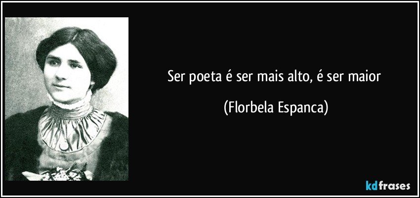 Ser poeta é ser mais alto, é ser maior (Florbela Espanca)