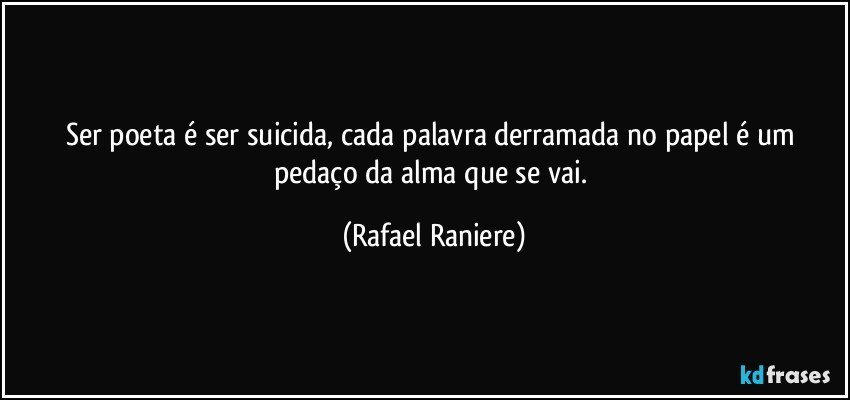 Ser poeta é ser suicida, cada palavra derramada no papel é um pedaço da alma que se vai. (Rafael Raniere)