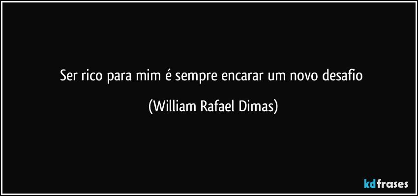 Ser rico para mim é sempre encarar um novo desafio (William Rafael Dimas)