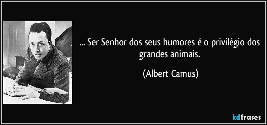 ... Ser Senhor dos seus humores é o privilégio dos grandes animais. (Albert Camus)