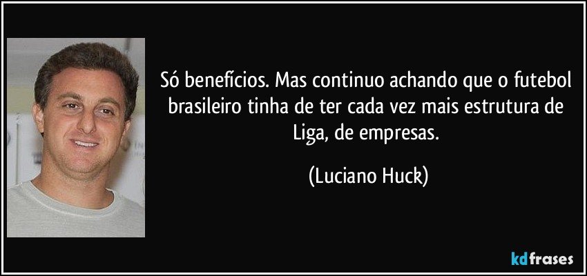 Só benefícios. Mas continuo achando que o futebol brasileiro tinha de ter cada vez mais estrutura de Liga, de empresas. (Luciano Huck)