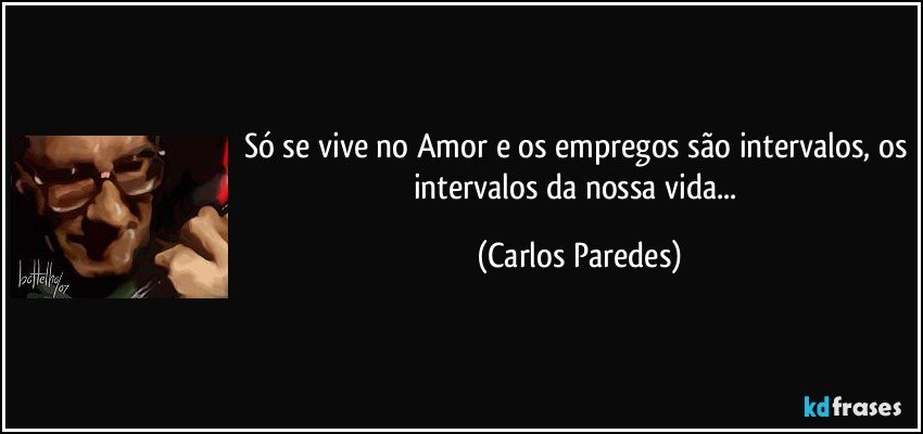 Só se vive no Amor e os empregos são intervalos, os intervalos da nossa vida... (Carlos Paredes)