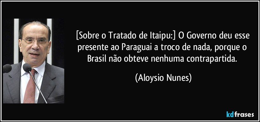 [Sobre o Tratado de Itaipu:] O Governo deu esse presente ao Paraguai a troco de nada, porque o Brasil não obteve nenhuma contrapartida. (Aloysio Nunes)