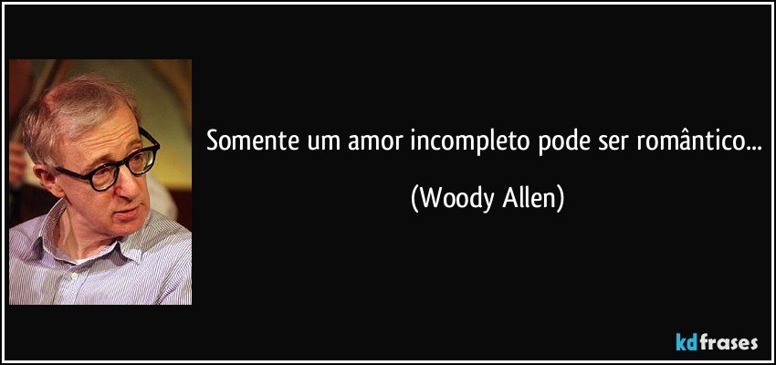 Somente um amor incompleto pode ser romântico... (Woody Allen)