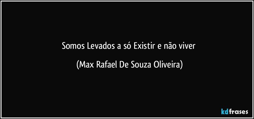 Somos Levados a só Existir e não viver (Max Rafael De Souza Oliveira)