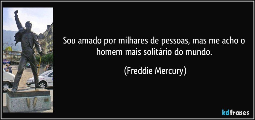 Sou amado por milhares de pessoas, mas me acho o homem mais solitário do mundo. (Freddie Mercury)