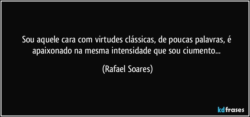 Sou aquele cara com virtudes clássicas, de poucas palavras, é apaixonado na mesma intensidade que sou ciumento... (Rafael Soares)
