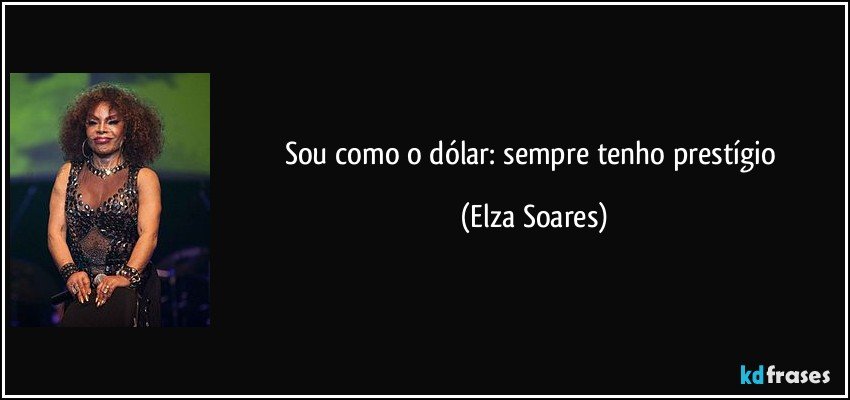 Sou como o dólar: sempre tenho prestígio (Elza Soares)