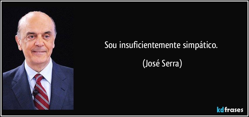 Sou insuficientemente simpático. (José Serra)