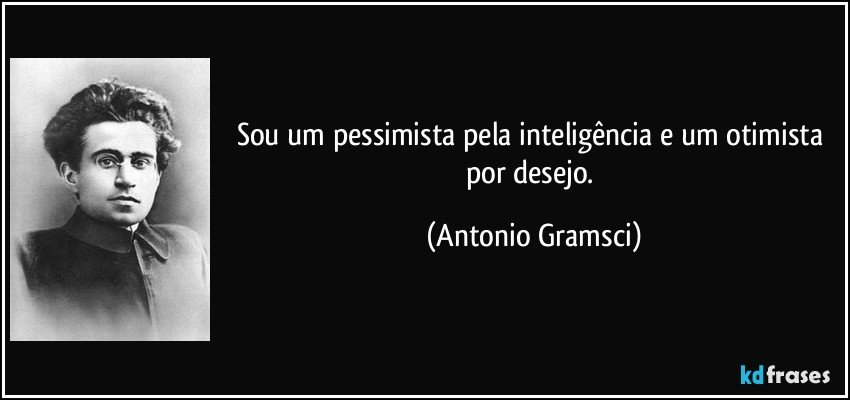Sou um pessimista pela inteligência e um otimista por desejo. (Antonio Gramsci)