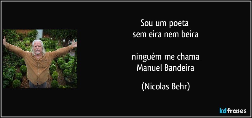 sou um poeta 
 sem eira nem beira 
 
 ninguém me chama 
 Manuel Bandeira (Nicolas Behr)