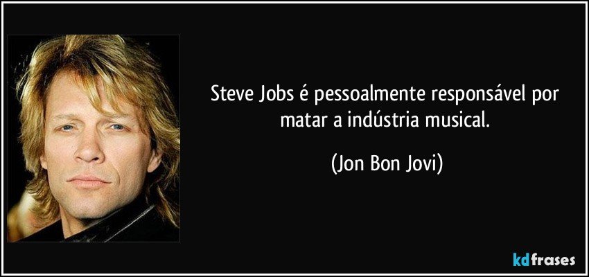 Steve Jobs é pessoalmente responsável por matar a indústria musical. (Jon Bon Jovi)