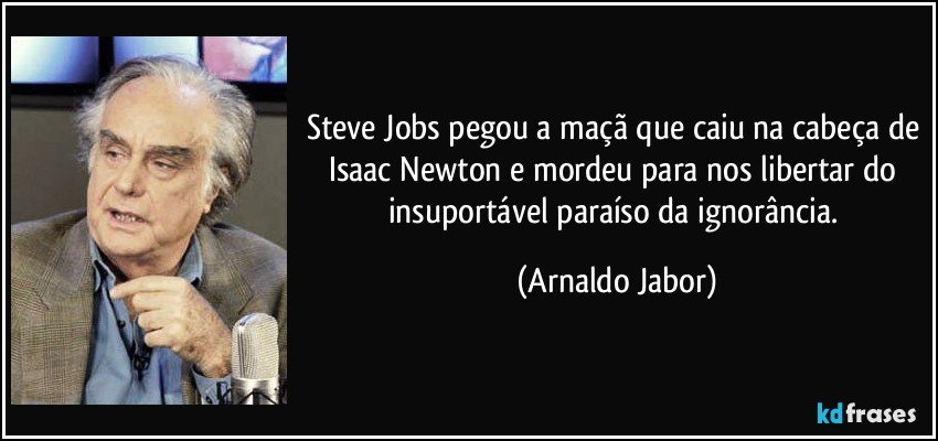 Steve Jobs pegou a maçã que caiu na cabeça de Isaac Newton e mordeu para nos libertar do insuportável paraíso da ignorância. (Arnaldo Jabor)