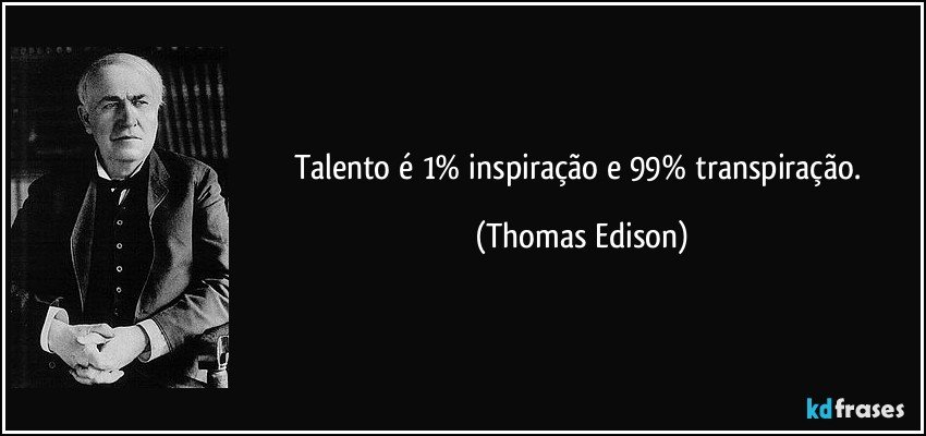 Talento é 1% inspiração e 99% transpiração. (Thomas Edison)