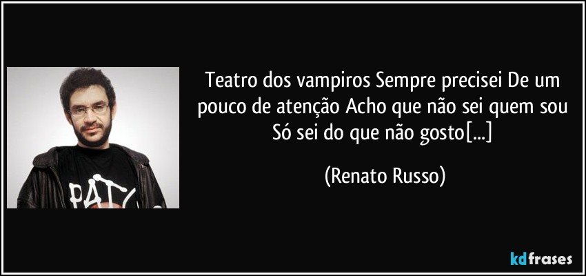 Teatro dos vampiros Sempre precisei De um pouco de atenção Acho que não sei quem sou Só sei do que não gosto[...] (Renato Russo)