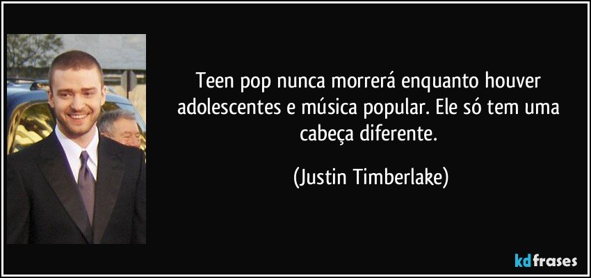 Teen pop nunca morrerá enquanto houver adolescentes e música popular. Ele só tem uma cabeça diferente. (Justin Timberlake)