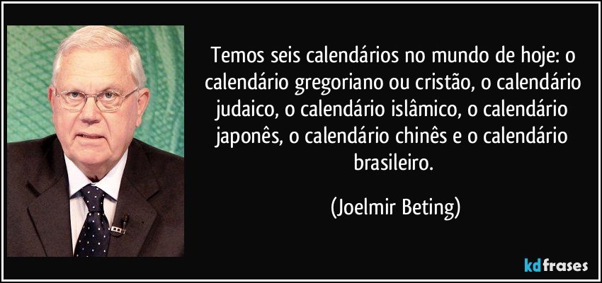 Temos seis calendários no mundo de hoje: o calendário gregoriano ou cristão, o calendário judaico, o calendário islâmico, o calendário japonês, o calendário chinês e o calendário brasileiro. (Joelmir Beting)